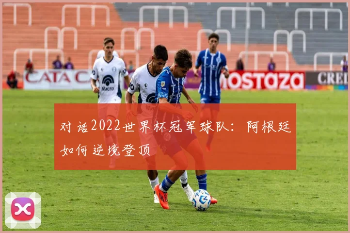 对话2022世界杯冠军球队：阿根廷如何逆境登顶