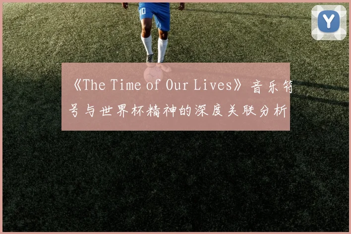 《The Time of Our Lives》音乐符号与世界杯精神的深度关联分析