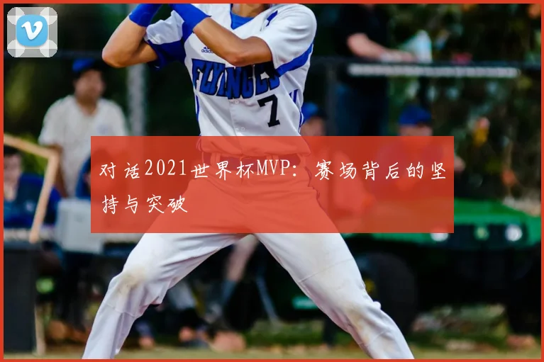 对话2021世界杯MVP：赛场背后的坚持与突破