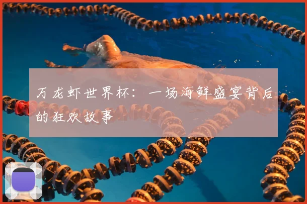 万龙虾世界杯：一场海鲜盛宴背后的狂欢故事