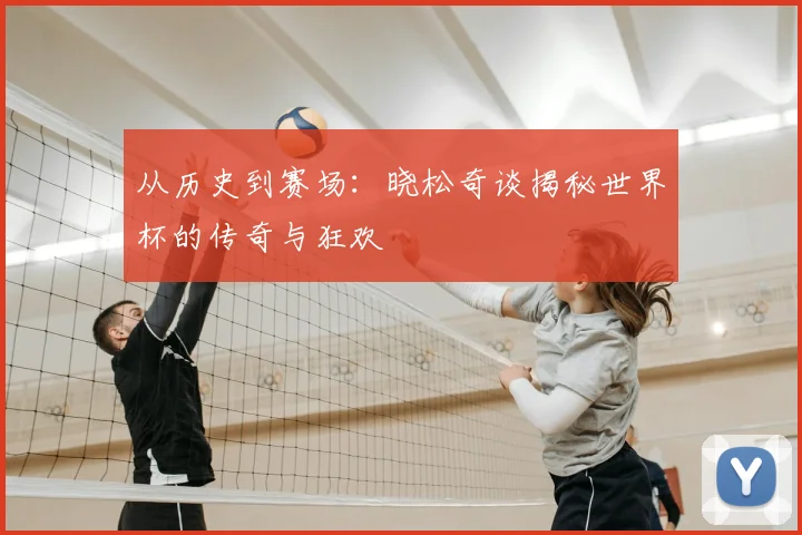 从历史到赛场：晓松奇谈揭秘世界杯的传奇与狂欢