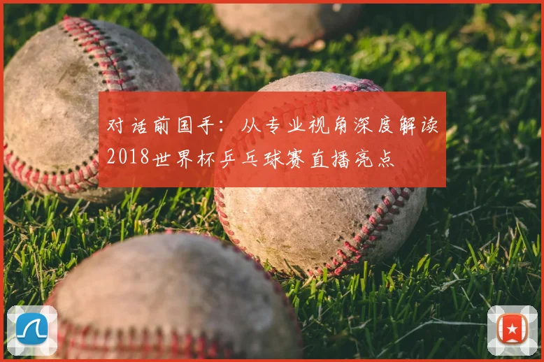 对话前国手：从专业视角深度解读2018世界杯乒乓球赛直播亮点
