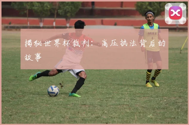 揭秘世界杯裁判：高压执法背后的故事