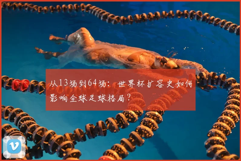 从13场到64场：世界杯扩容史如何影响全球足球格局？