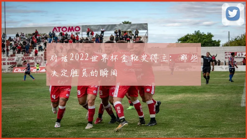 对话2022世界杯金靴奖得主：那些决定胜负的瞬间