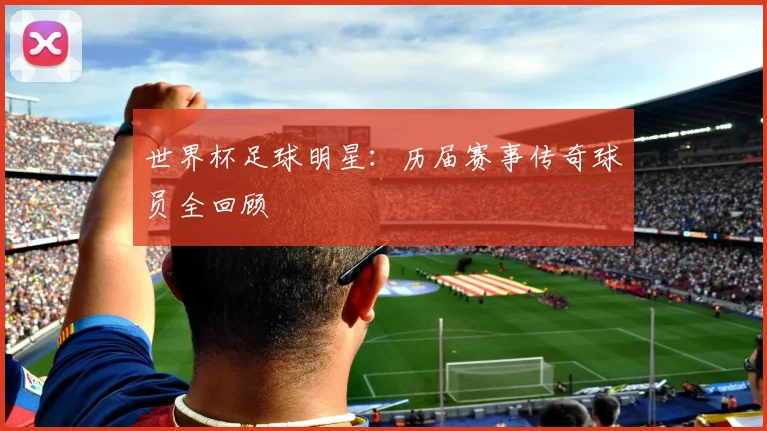 世界杯足球明星：历届赛事传奇球员全回顾