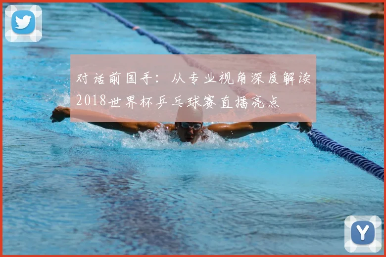 对话前国手：从专业视角深度解读2018世界杯乒乓球赛直播亮点