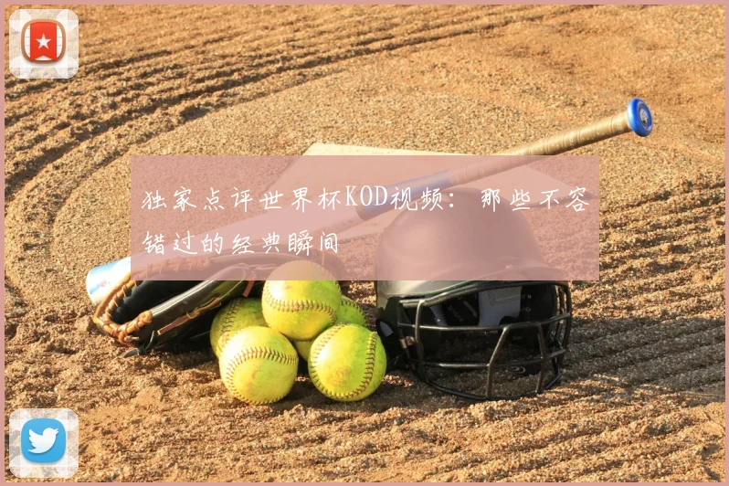 独家点评世界杯KOD视频：那些不容错过的经典瞬间