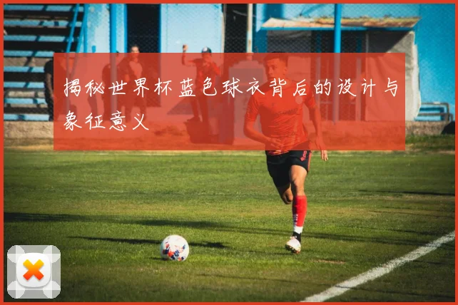 揭秘世界杯蓝色球衣背后的设计与象征意义