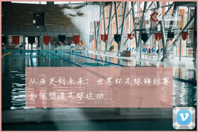 从历史到未来：世界杯足球锦标赛如何塑造足球运动