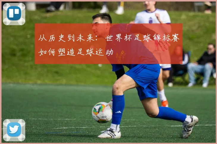 从历史到未来：世界杯足球锦标赛如何塑造足球运动