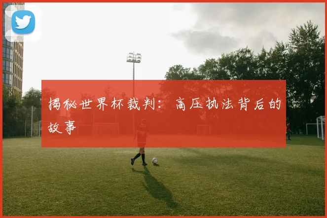 揭秘世界杯裁判：高压执法背后的故事