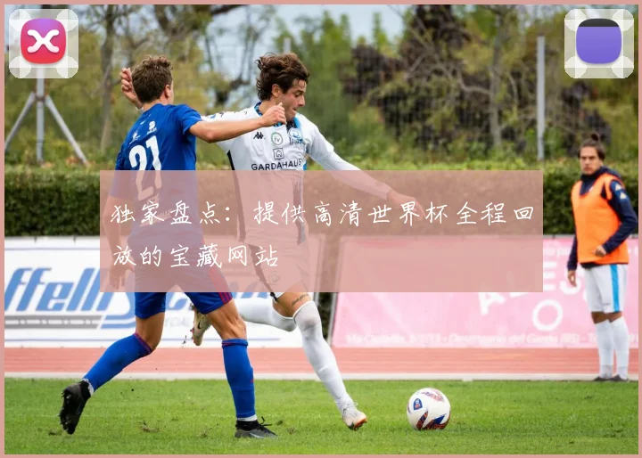 独家盘点：提供高清世界杯全程回放的宝藏网站