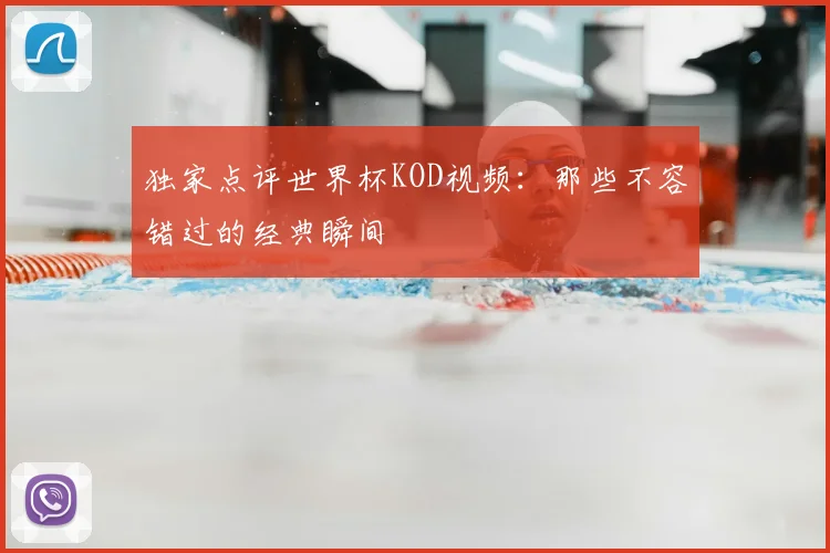 独家点评世界杯KOD视频：那些不容错过的经典瞬间